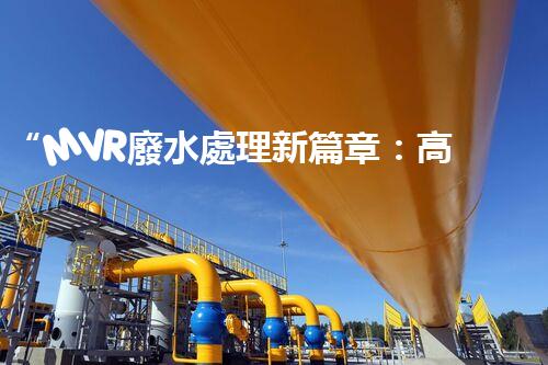 “MVR廢水處理新篇章：高效環(huán)保，綠色以后”